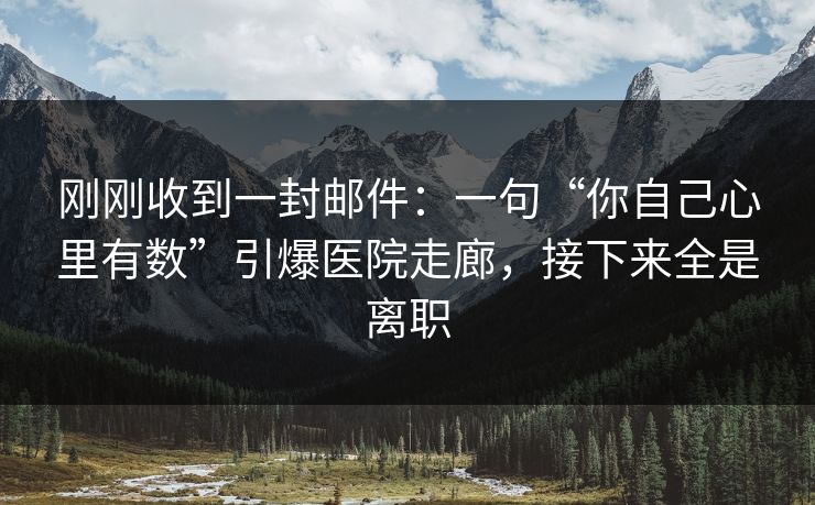 刚刚收到一封邮件:一句“你自己心里有数”引爆医院走廊,接下来全是离职 刚刚收到一封邮件:一句“你自己心里有数”引爆医院走廊,接下来全是离职