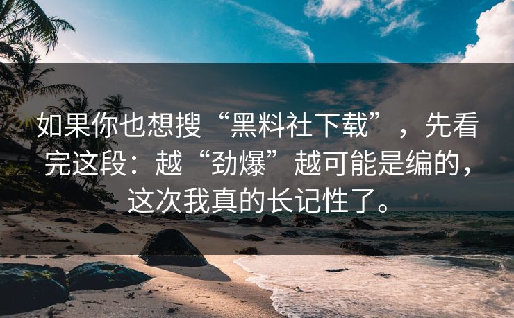 如果你也想搜“黑料社下载”,先看完这段:越“劲爆”越可能是编的,这次我真的长记性了。 如果你也想搜“黑料社下载”,先看完这段:越“劲爆”越可能是编的,这次我真的长记性了。
