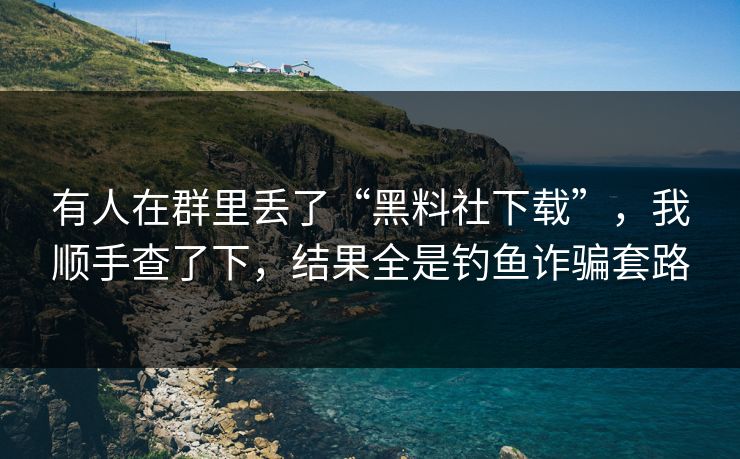 有人在群里丢了“黑料社下载”，我顺手查了下，结果全是钓鱼诈骗套路