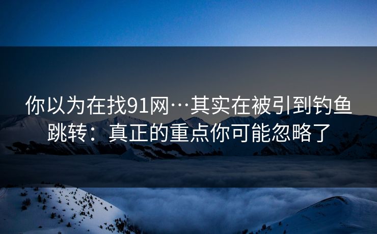 你以为在找91网…其实在被引到钓鱼跳转：真正的重点你可能忽略了