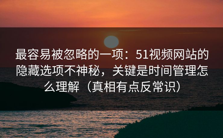 最容易被忽略的一项：51视频网站的隐藏选项不神秘，关键是时间管理怎么理解（真相有点反常识）