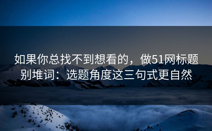 如果你总找不到想看的，做51网标题别堆词：选题角度这三句式更自然
