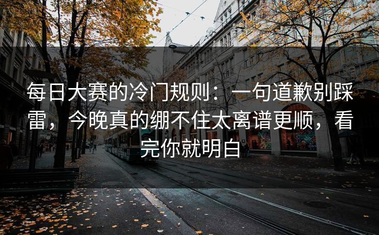 每日大赛的冷门规则：一句道歉别踩雷，今晚真的绷不住太离谱更顺，看完你就明白