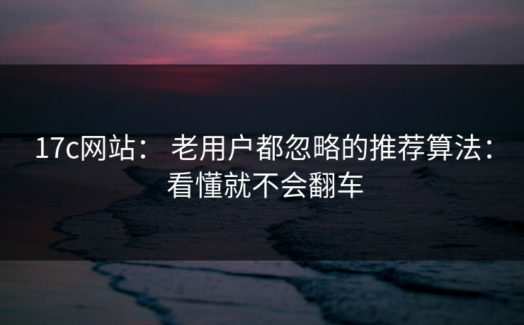 17c网站： 老用户都忽略的推荐算法： 看懂就不会翻车