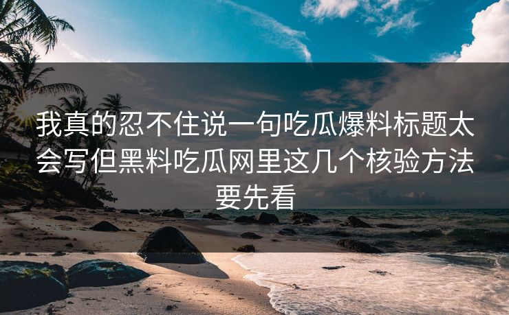 我真的忍不住说一句吃瓜爆料标题太会写但黑料吃瓜网里这几个核验方法要先看