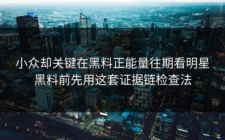 小众却关键在黑料正能量往期看明星黑料前先用这套证据链检查法