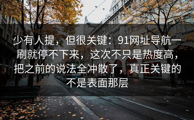 少有人提,但很关键:91网址导航一刷就停不下来,这次不只是热度高,把之前的说法全冲散了,真正关键的不是表面那层 少有人提,但很关键:91网址导航一刷就停不下来,这次不只是热度高,把之前的说法全冲散了,真正关键的不是表面那层
